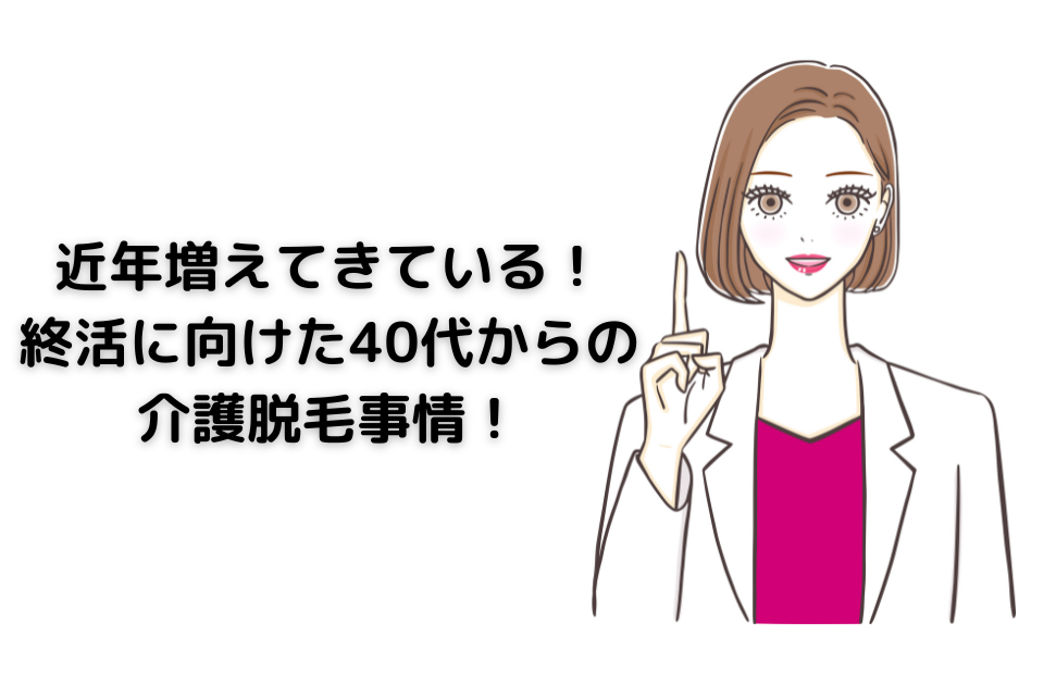 近年増えてきている！終活に向けた40代からの介護脱毛事情！ について解説した記事です。 なぜ、介護脱毛が流行っているのか？どんな利点があるのか？ について解説しました。